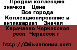 Продам коллекцию значков › Цена ­ -------- - Все города Коллекционирование и антиквариат » Значки   . Карачаево-Черкесская респ.,Черкесск г.